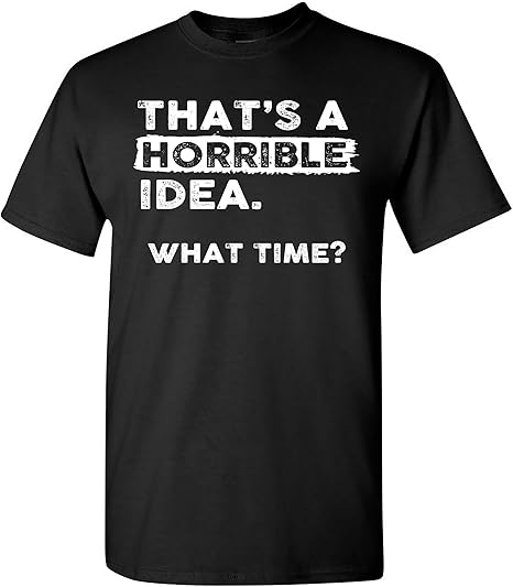 Thats a Horrible Idea What Time T-Shirt Funny Sarcastic Drinking Humor Men's Women's Tee T Shirt